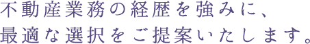 不動産業務の経歴を強みに、最適な選択をご提案いたします。
