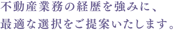 不動産業務の経歴を強みに、最適な選択をご提案いたします。