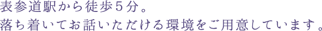 表参道駅から徒歩５分。落ち着いてお話いただける環境をご用意しています。	