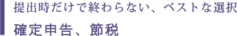 提出時だけで終わらない、ベストな選択 確定申告、節税